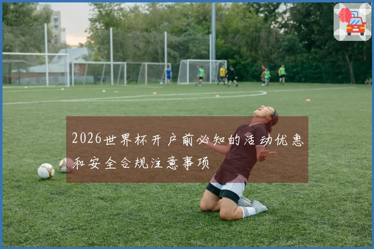 2026世界杯开户前必知的活动优惠和安全合规注意事项