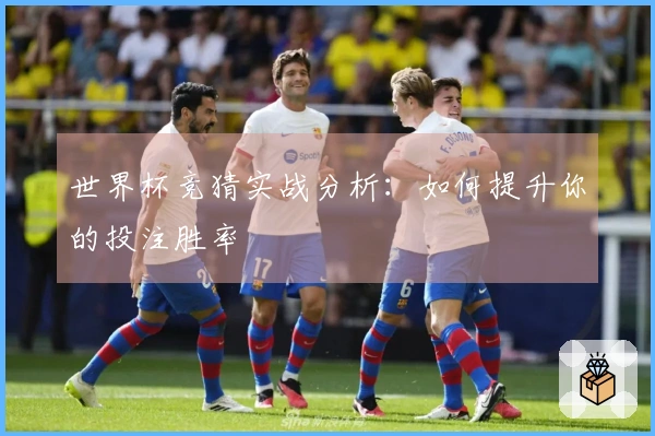 世界杯竞猜实战分析：如何提升你的投注胜率
