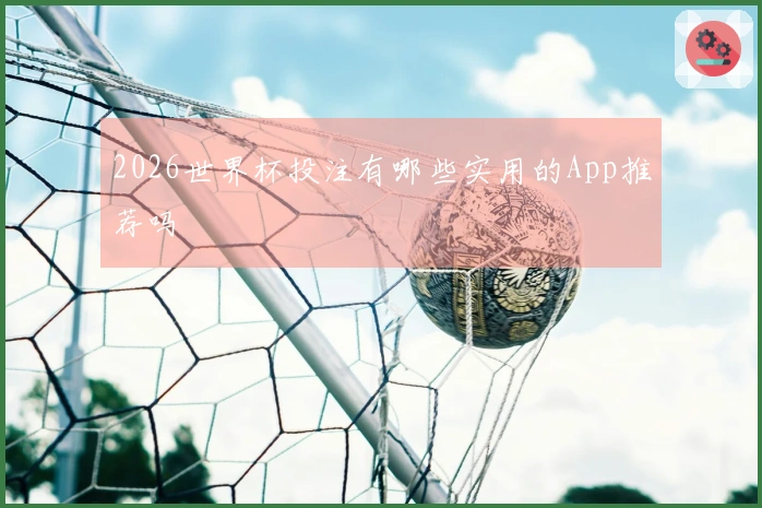 2026世界杯投注有哪些实用的App推荐吗