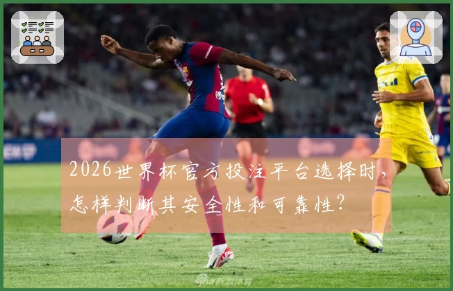 2026世界杯官方投注平台选择时，怎样判断其安全性和可靠性？