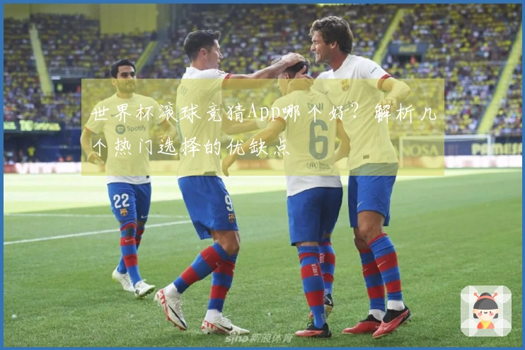 世界杯滚球竞猜App哪个好？解析几个热门选择的优缺点